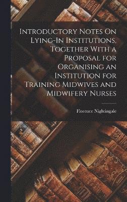 Introductory Notes On Lying-In Institutions, Together With a Proposal for Organising an Institution for Training Midwives and Midwifery Nurses 1