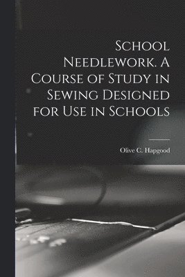 School Needlework. A Course of Study in Sewing Designed for Use in Schools