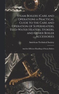 Steam Boilers (Care and Operation) a Practical Guide to the Care and Operation of Superheaters, Feed-Water Heaters, Stokers, and Other Boiler Accessories 1