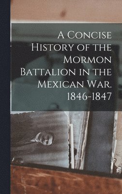 Concise History of the Mormon Battalion in the Mexican War. 1846-1847