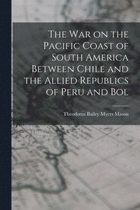 bokomslag The war on the Pacific Coast of South America Between Chile and the Allied Republics of Peru and Bol