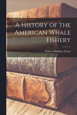 Walter Sheldon Tower - History of the American Whale Fishery, Häftad