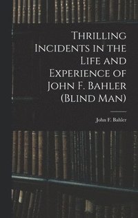 bokomslag Thrilling Incidents in the Life and Experience of John F. Bahler (Blind Man)