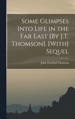 bokomslag Some Glimpses Into Life in the Far East [By J.T. Thomson]. [With] Sequel