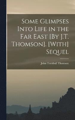 Some Glimpses Into Life in the Far East [By J.T. Thomson]. [With] Sequel 1