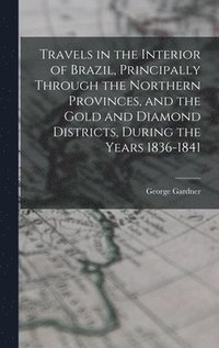bokomslag Travels in the Interior of Brazil, Principally Through the Northern Provinces, and the Gold and Diamond Districts, During the Years 1836-1841