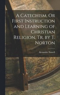 bokomslag A Catechism, Or First Instruction and Learning of Christian Religion, Tr. by T. Norton