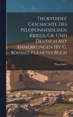 Thukydides' Geschichte Des Peloponnesischen Kriegs, Gr. Und Deutsch Mit Anmerkungen [By G. Böhme]. Fuenftes Buch