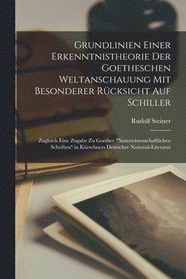 Grundlinien Einer Erkenntnistheorie Der Goetheschen Weltanschauung Mit Besonderer Rcksicht Auf Schiller; Zugleich Eine Zugabe Zu Goethes &quot;Naturwissenschaftlichen Schriften&quot; in Krschners 1