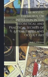 bokomslag The Mystic Thesaurus, Or Initiation in the Theoretical and Practical Secrets of Astral Truth, and Occult Art