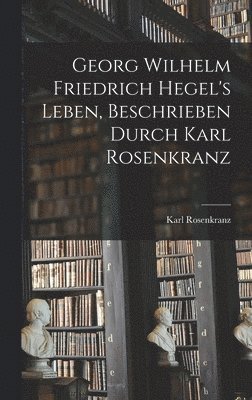 Karl Rosenkranz - Georg Wilhelm Friedrich Hegel's Leben, Beschrieben Durch Karl Rosenkranz, Inbunden
