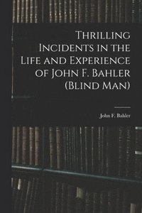 bokomslag Thrilling Incidents in the Life and Experience of John F. Bahler (Blind Man)