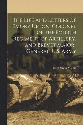 bokomslag The Life and Letters of Emory Upton, Colonel of the Fourth Regiment of Artillery, and Brevet Major-General, U.S. Army