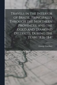bokomslag Travels in the Interior of Brazil, Principally Through the Northern Provinces, and the Gold and Diamond Districts, During the Years 1836-1841