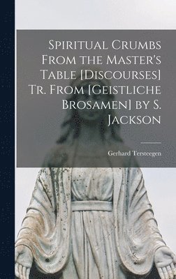Gerhard Tersteegen - Spiritual Crumbs From the Master's Table [Discourses] Tr. From [Geistliche Brosamen] by S. Jackson, Inbunden