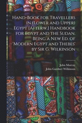Hand-Book for Travellers in (Lower and Upper) Egypt [Afterw.] Handbook for Egypt and the Sudan. Being a New Ed. of 'modern Egypt and Thebes' by Sir G. Wilkinson 1