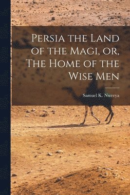 Persia the Land of the Magi, or, The Home of the Wise Men 1