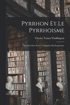 Pyrrhon Et Le Pyrrhoisme: Mémoire Pour Servir À L'histoire Du Scepticisme