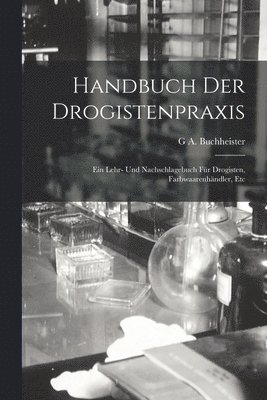 Handbuch der Drogistenpraxis: Ein Lehr- und Nachschlagebuch für Drogisten, Farbwaarenhändler, Etc