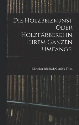 Holzbeizkunst oder Holzfärberei in ihrem ganzen Umfange.