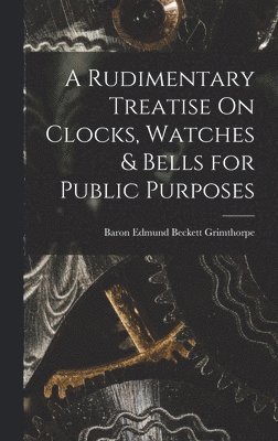 bokomslag A Rudimentary Treatise On Clocks, Watches & Bells for Public Purposes