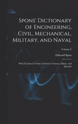 bokomslag Spons' Dictionary of Engineering, Civil, Mechanical, Military, and Naval; With Technical Terms in French, German, Italian, and Spanish; Volume 6