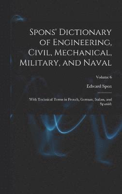 Spons' Dictionary of Engineering, Civil, Mechanical, Military, and Naval; With Technical Terms in French, German, Italian, and Spanish; Volume 6 1
