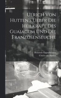 bokomslag Ulrich Von Hutten's Ueber Die Heilkraft Des Guaiacum Und Die Franzosenseuche