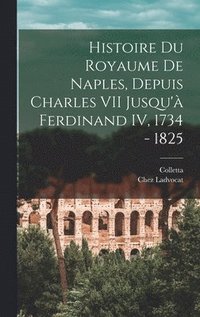 bokomslag Histoire du Royaume De Naples, Depuis Charles VII Jusqu' Ferdinand IV, 1734 - 1825