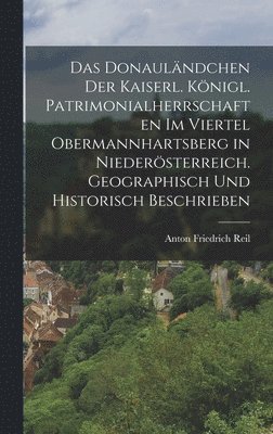 bokomslag Das Donaulndchen der kaiserl. knigl. Patrimonialherrschaften im Viertel Obermannhartsberg in Niedersterreich. Geographisch und historisch beschrieben