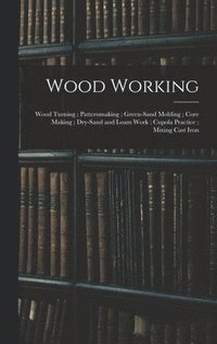 bokomslag Wood Working; Wood Turning; Patternmaking; Green-Sand Molding; Core Making; Dry-Sand and Loam Work; Cupola Practice; Mixing Cast Iron