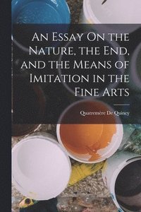 bokomslag An Essay On the Nature, the End, and the Means of Imitation in the Fine Arts