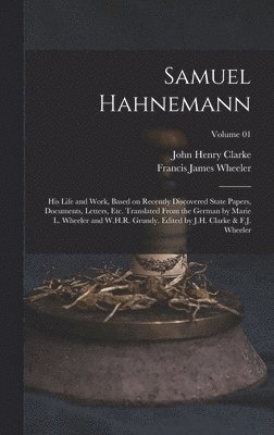 bokomslag Samuel Hahnemann; his Life and Work, Based on Recently Discovered State Papers, Documents, Letters, etc. Translated From the German by Marie L. Wheeler and W.H.R. Grundy. Edited by J.H. Clarke & F.J.