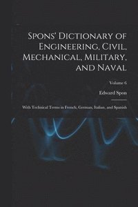 bokomslag Spons' Dictionary of Engineering, Civil, Mechanical, Military, and Naval; With Technical Terms in French, German, Italian, and Spanish; Volume 6