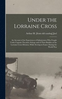 bokomslag Under the Lorraine Cross; an Account of the Experiences of Infantrymen who Fought Under Captain Theodore Schoge and of Their Buddies of the Lorraine Cross Division, While Serving in France During the