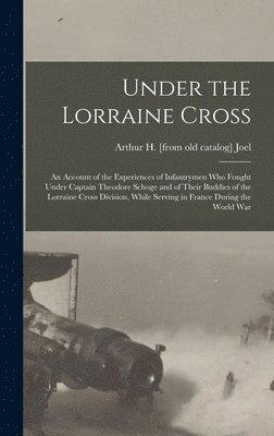 Under the Lorraine Cross; an Account of the Experiences of Infantrymen who Fought Under Captain Theodore Schoge and of Their Buddies of the Lorraine Cross Division, While Serving in France During the 1