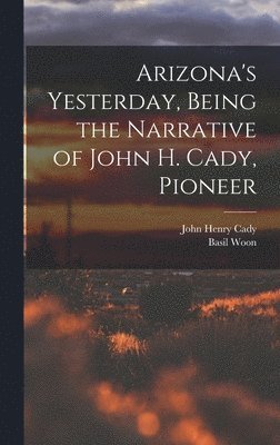 bokomslag Arizona's Yesterday, Being the Narrative of John H. Cady, Pioneer