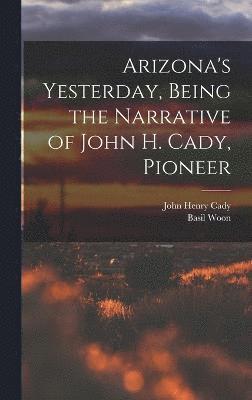 Arizona's Yesterday, Being the Narrative of John H. Cady, Pioneer 1
