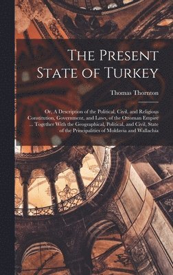 Present State of Turkey; or, A Description of the Political, Civil, and Religious Constitution, Government, and Laws, of the Ottoman Empire ... Together With the Geographical, Political, and Civil, State of the Principalities of Moldavia and Wallachia