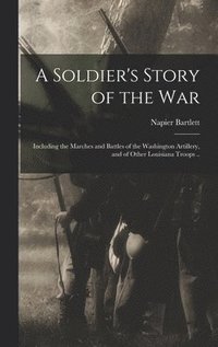 bokomslag A Soldier's Story of the war; Including the Marches and Battles of the Washington Artillery, and of Other Louisiana Troops ..