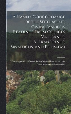 A Handy Concordance of the Septuagint, Giving Various Readings From Codices Vaticanus, Alexandrinus, Sinaiticus, and Ephraemi; With an Appendix of Words, From Origen's Hexapla, etc., not Found in the 1