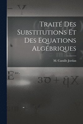 M Camille Jordan, M. Camille Jordan - Traité des Substitutions et des Equations Algébriques, Häftad