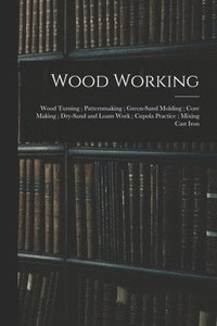 bokomslag Wood Working; Wood Turning; Patternmaking; Green-Sand Molding; Core Making; Dry-Sand and Loam Work; Cupola Practice; Mixing Cast Iron