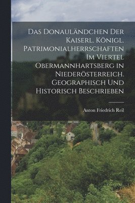 bokomslag Das Donaulndchen der kaiserl. knigl. Patrimonialherrschaften im Viertel Obermannhartsberg in Niedersterreich. Geographisch und historisch beschrieben