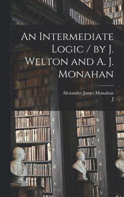 An Intermediate Logic / by J. Welton and A. J. Monahan 1