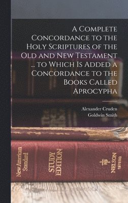 Goldwin Smith, Alexander Cruden - Complete Concordance to the Holy Scriptures of the Old and New Testament ... to Which is Added a Concordance to the Books Called Aprocypha, Inbunden