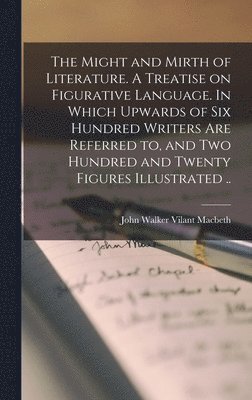 The Might and Mirth of Literature. A Treatise on Figurative Language. In Which Upwards of six Hundred Writers are Referred to, and two Hundred and Twenty Figures Illustrated .. 1