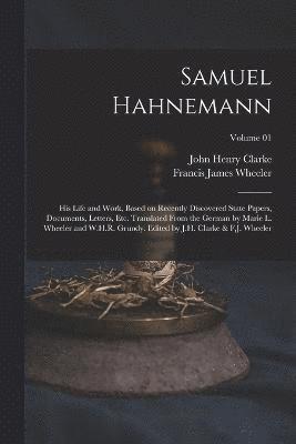 Samuel Hahnemann; his Life and Work, Based on Recently Discovered State Papers, Documents, Letters, etc. Translated From the German by Marie L. Wheeler and W.H.R. Grundy. Edited by J.H. Clarke & F.J. 1