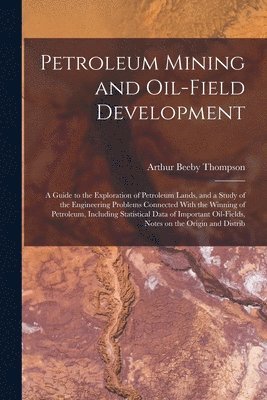 bokomslag Petroleum Mining and Oil-field Development; a Guide to the Exploration of Petroleum Lands, and a Study of the Engineering Problems Connected With the Winning of Petroleum, Including Statistical Data