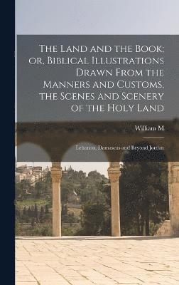 bokomslag The Land and the Book; or, Biblical Illustrations Drawn From the Manners and Customs, the Scenes and Scenery of the Holy Land